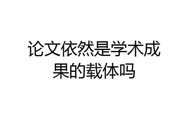 论文依然是学术成果的载体吗