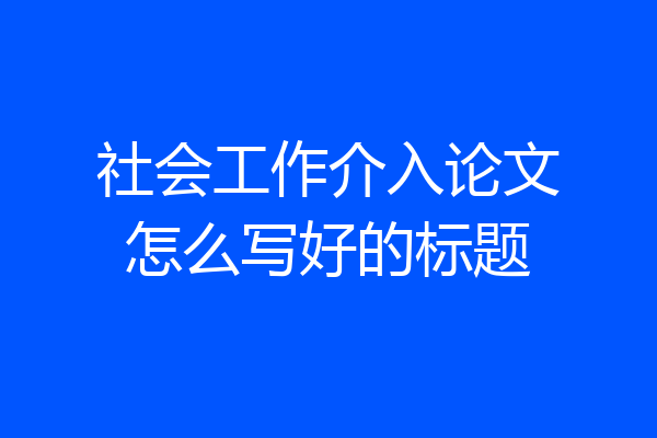 社会工作介入论文怎么写好的标题