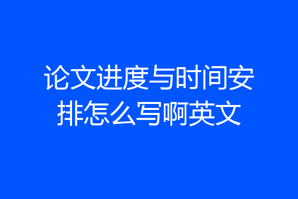 论文进度与时间安排怎么写啊英文