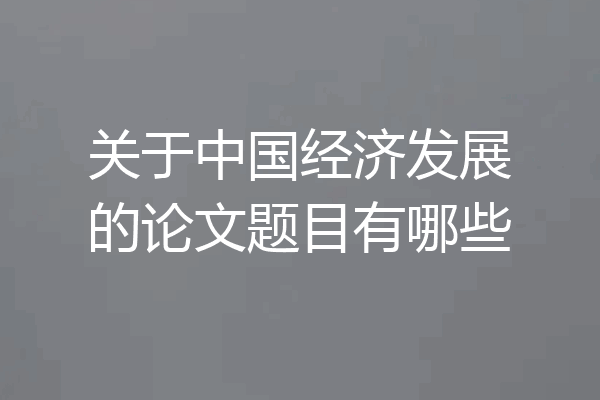 关于中国经济发展的论文题目有哪些