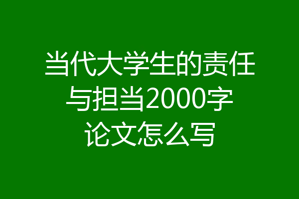 当代大学生的责任与担当2000字论文怎么写