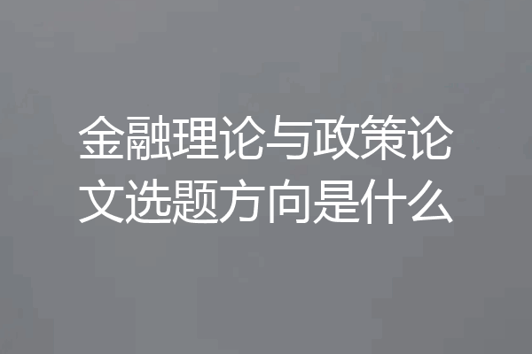 金融理论与政策论文选题方向是什么