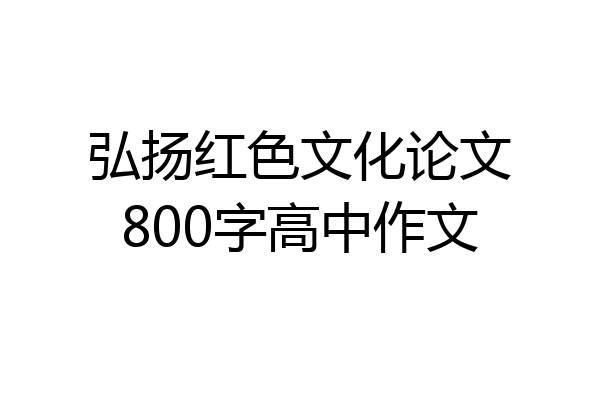 弘扬红色文化论文800字高中作文