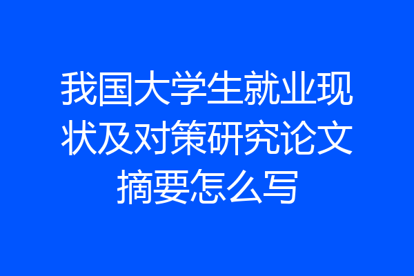 我国大学生就业现状及对策研究论文摘要怎么写