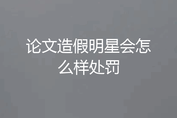 论文造假明星会怎么样处罚