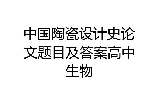 中国陶瓷设计史论文题目及答案高中生物