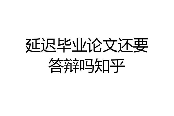 延迟毕业论文还要答辩吗知乎