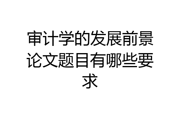 审计学的发展前景论文题目有哪些要求