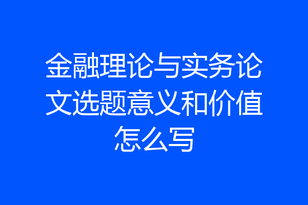 金融理论与实务论文选题意义和价值怎么写