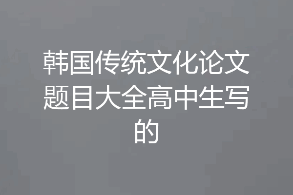 韩国传统文化论文题目大全高中生写的