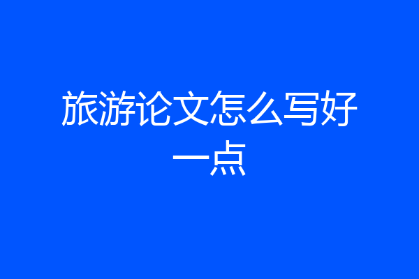 旅游论文怎么写好一点
