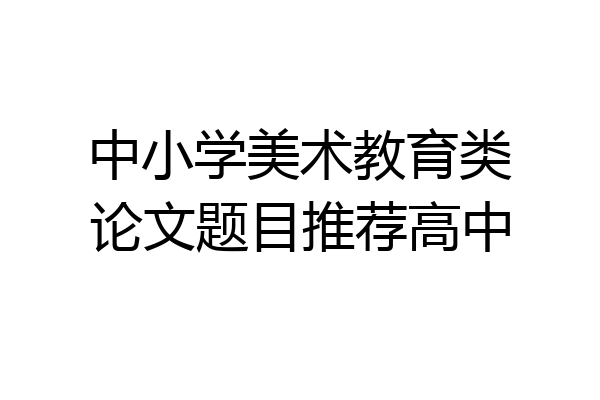 中小学美术教育类论文题目推荐高中