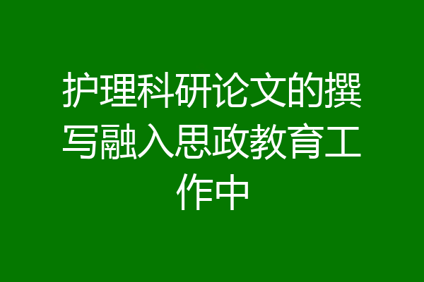 护理科研论文的撰写融入思政教育工作中
