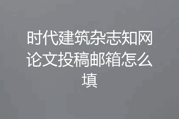 时代建筑杂志知网论文投稿邮箱怎么填
