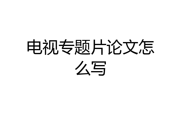 电视专题片论文怎么写