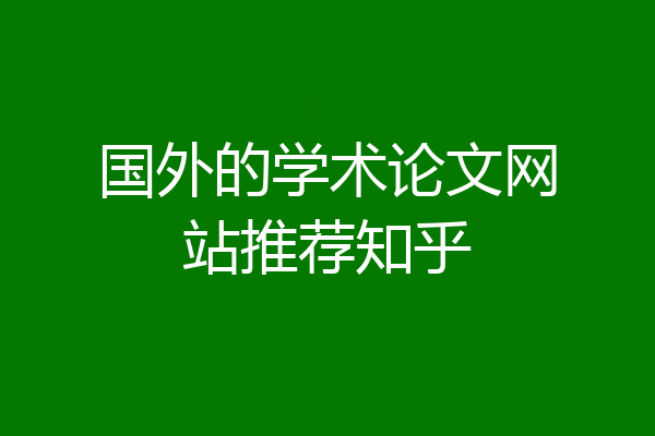 国外的学术论文网站推荐知乎