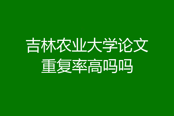 吉林农业大学论文重复率高吗吗