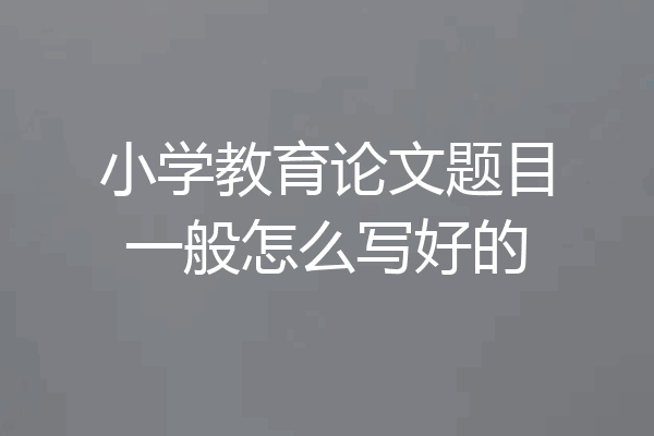 小学教育论文题目一般怎么写好的