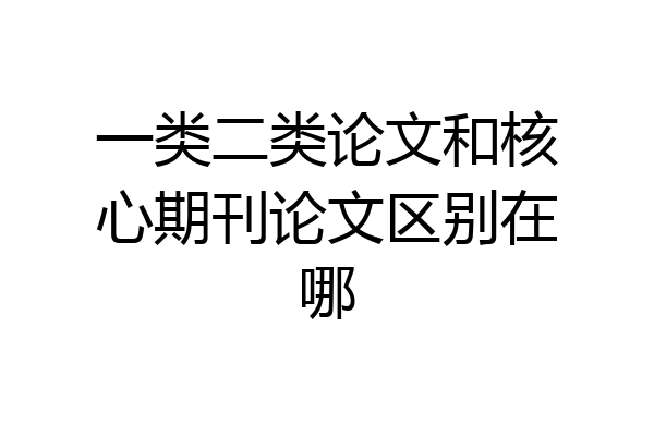 一类二类论文和核心期刊论文区别在哪