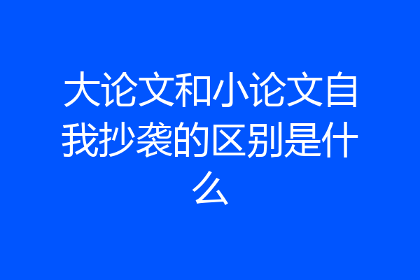 大论文和小论文自我抄袭的区别是什么