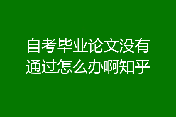自考毕业论文没有通过怎么办啊知乎