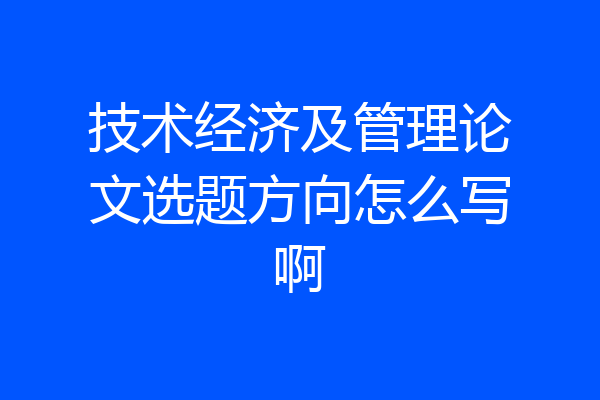 技术经济及管理论文选题方向怎么写啊