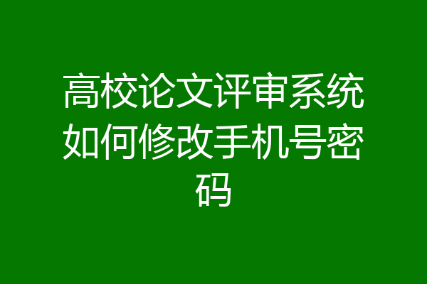 高校论文评审系统如何修改手机号密码