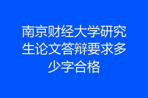 南京财经大学研究生论文答辩要求多少字合格