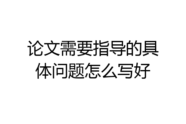 论文需要指导的具体问题怎么写好