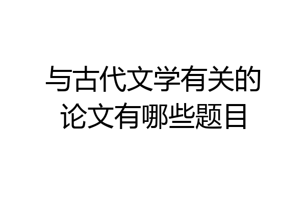 与古代文学有关的论文有哪些题目