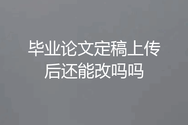 毕业论文定稿上传后还能改吗吗