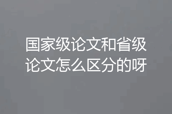 国家级论文和省级论文怎么区分的呀