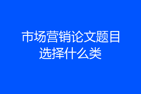 市场营销论文题目选择什么类