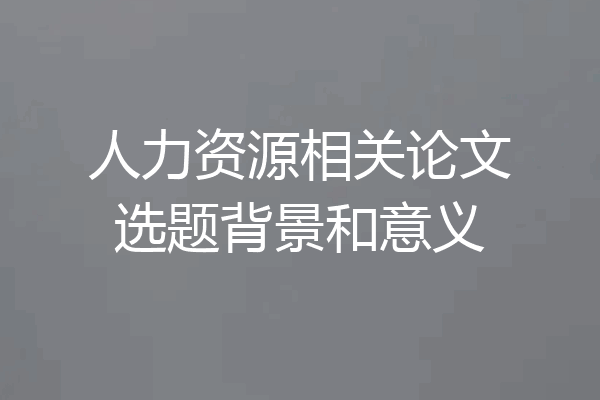 人力资源相关论文选题背景和意义