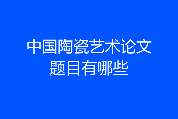 中国陶瓷艺术论文题目有哪些