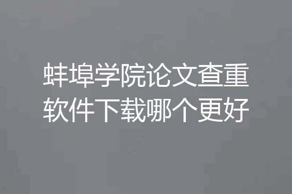 蚌埠学院论文查重软件下载哪个更好