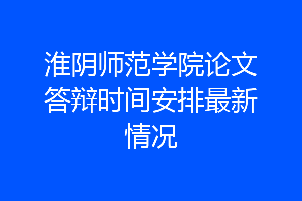 淮阴师范学院论文答辩时间安排最新情况