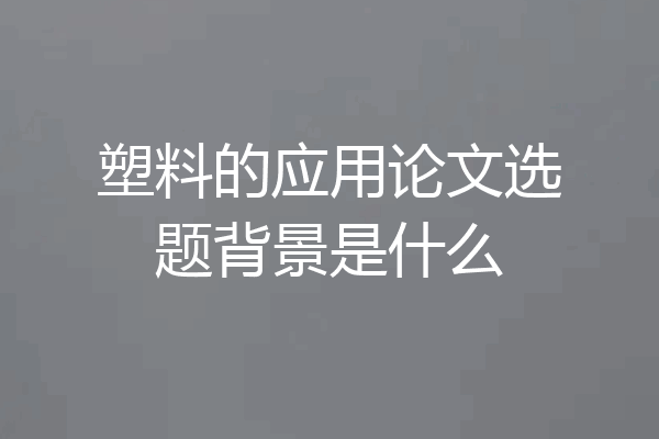 塑料的应用论文选题背景是什么