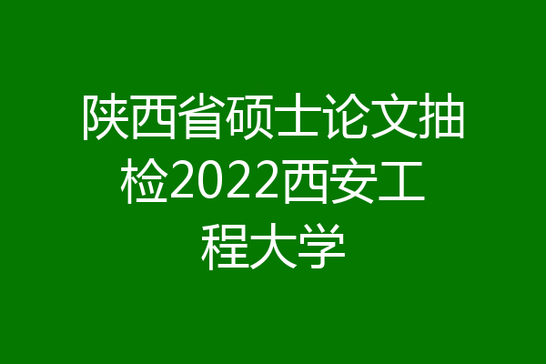陕西省硕士论文抽检2022西安工程大学