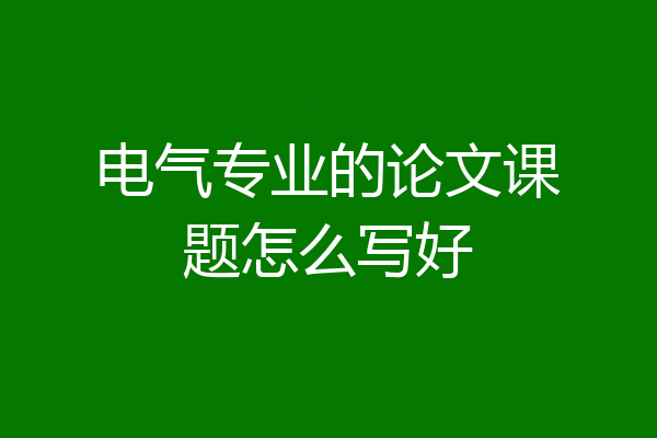 电气专业的论文课题怎么写好