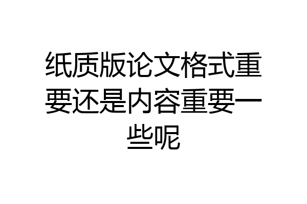 纸质版论文格式重要还是内容重要一些呢
