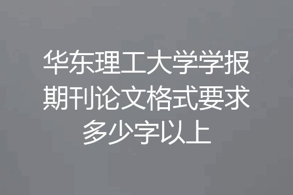 华东理工大学学报期刊论文格式要求多少字以上