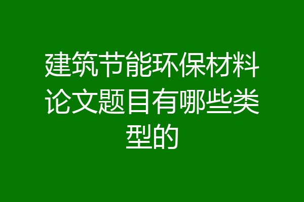 建筑节能环保材料论文题目有哪些类型的