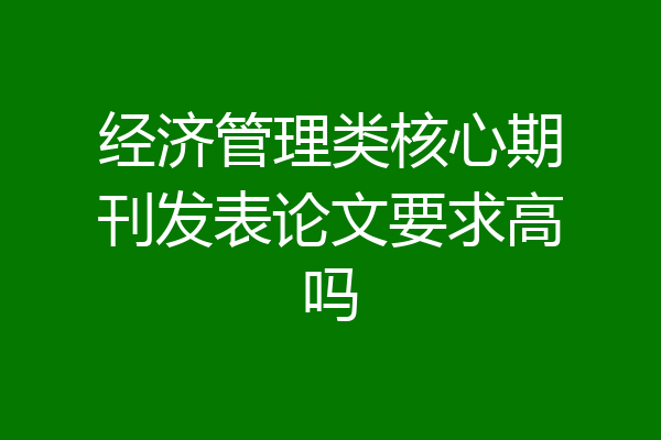 经济管理类核心期刊发表论文要求高吗