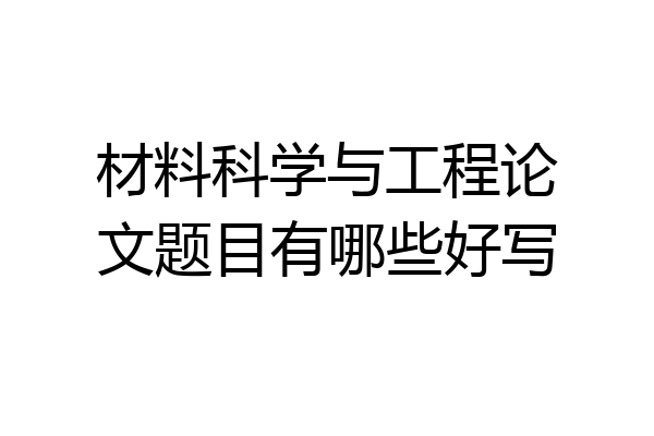 材料科学与工程论文题目有哪些好写