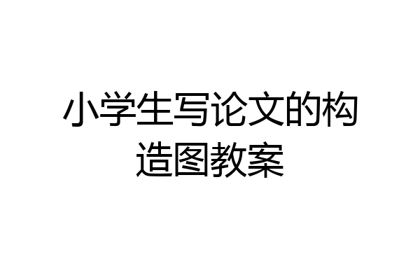 小学生写论文的构造图教案