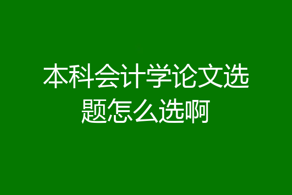 本科会计学论文选题怎么选啊