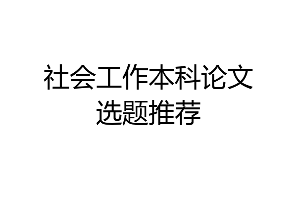 社会工作本科论文选题推荐
