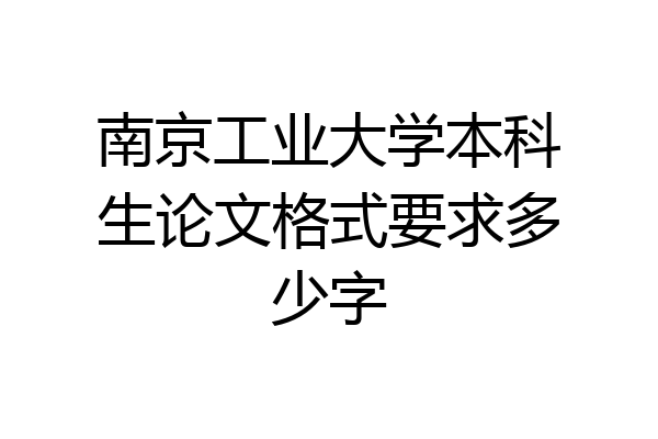 南京工业大学本科生论文格式要求多少字