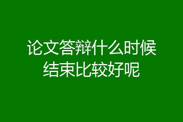 论文答辩什么时候结束比较好呢